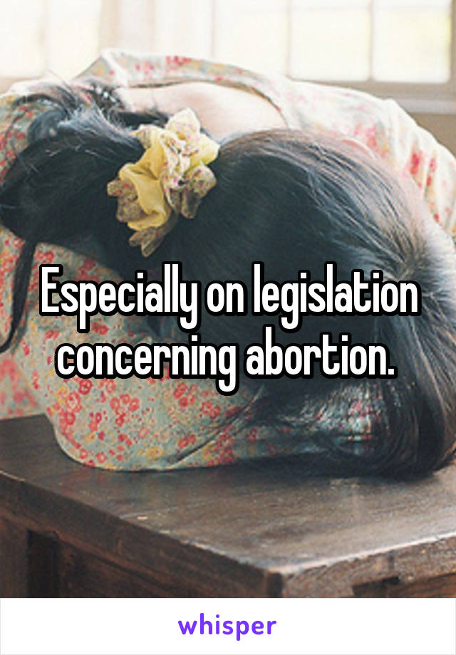 Especially on legislation concerning abortion. 