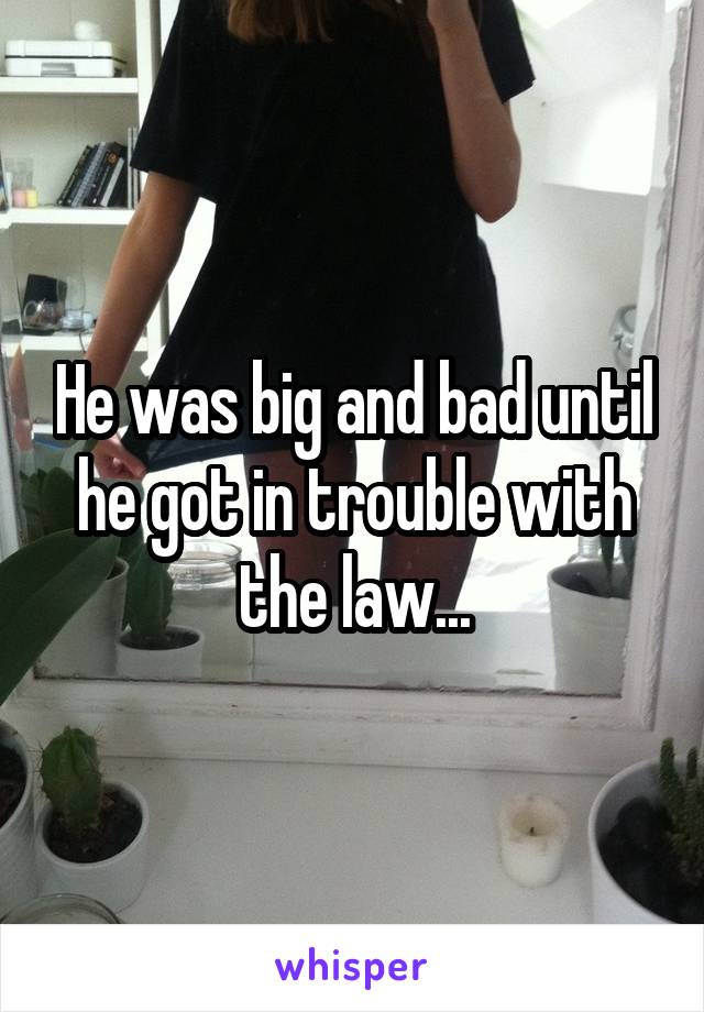 He was big and bad until he got in trouble with the law...