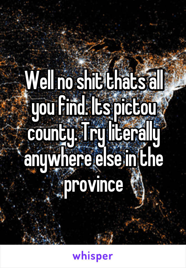 Well no shit thats all you find. Its pictou county. Try literally anywhere else in the province