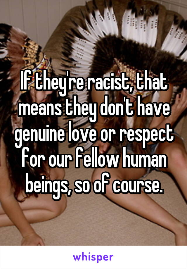 If they're racist, that means they don't have genuine love or respect for our fellow human beings, so of course.