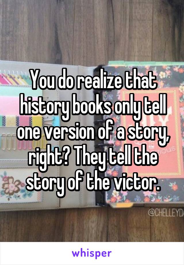 You do realize that history books only tell one version of a story, right? They tell the story of the victor.