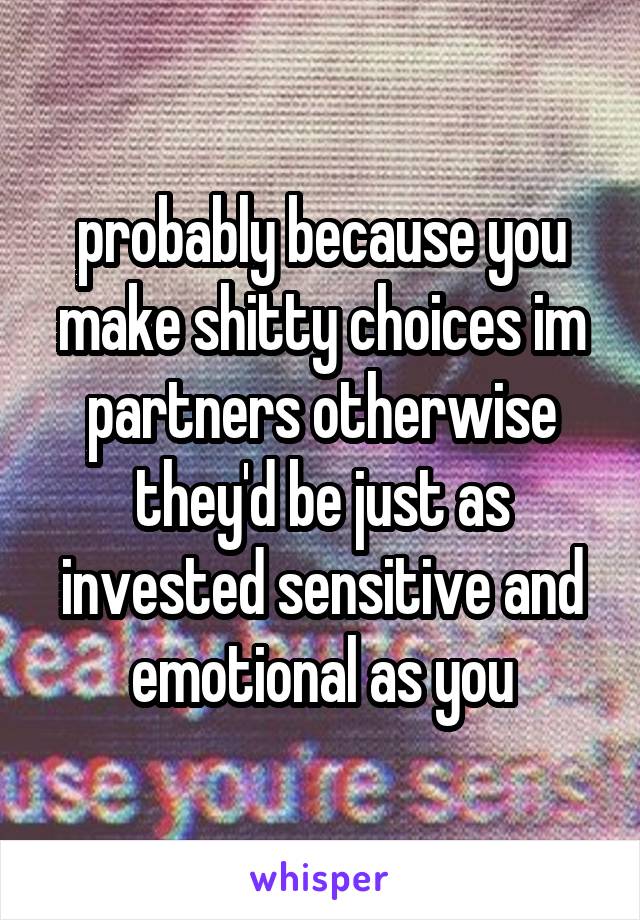 probably because you make shitty choices im partners otherwise they'd be just as invested sensitive and emotional as you