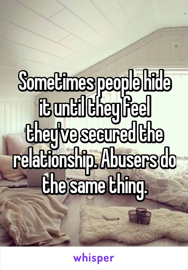 Sometimes people hide it until they feel they've secured the relationship. Abusers do the same thing.