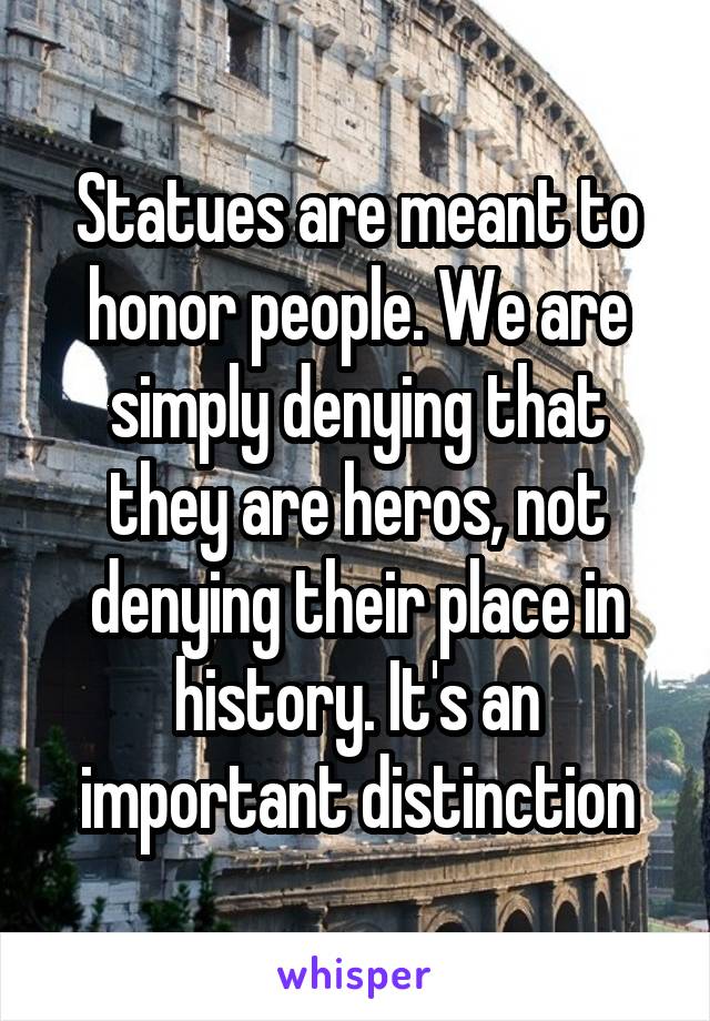 Statues are meant to honor people. We are simply denying that they are heros, not denying their place in history. It's an important distinction