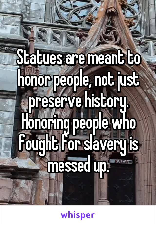 Statues are meant to honor people, not just preserve history. Honoring people who fought for slavery is messed up.