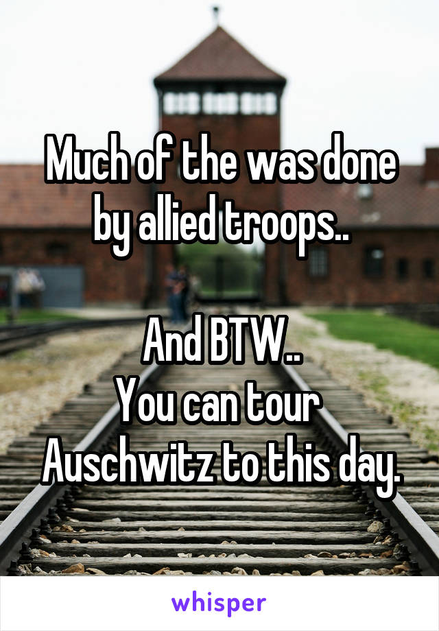 Much of the was done by allied troops..

And BTW..
You can tour 
Auschwitz to this day.