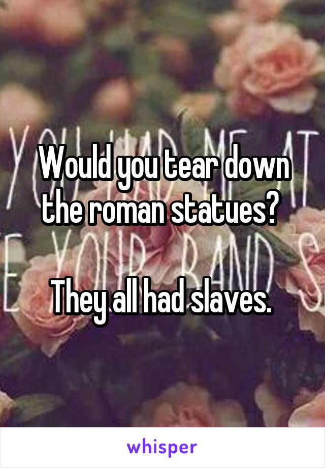 Would you tear down the roman statues? 

They all had slaves. 