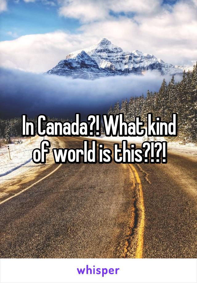 In Canada?! What kind of world is this?!?!