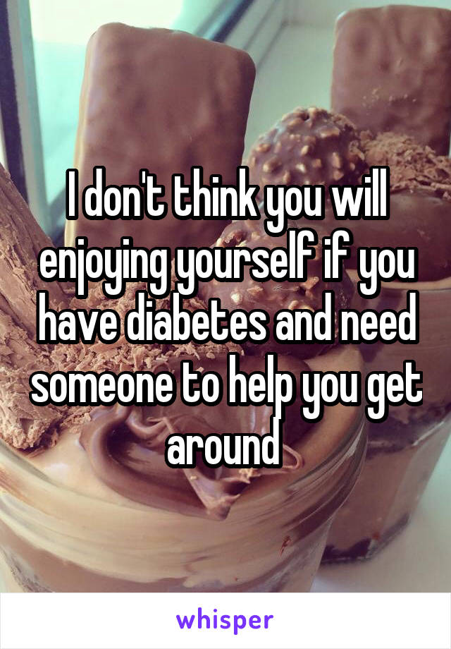 I don't think you will enjoying yourself if you have diabetes and need someone to help you get around 