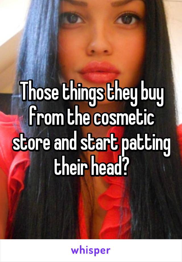 Those things they buy from the cosmetic store and start patting their head?