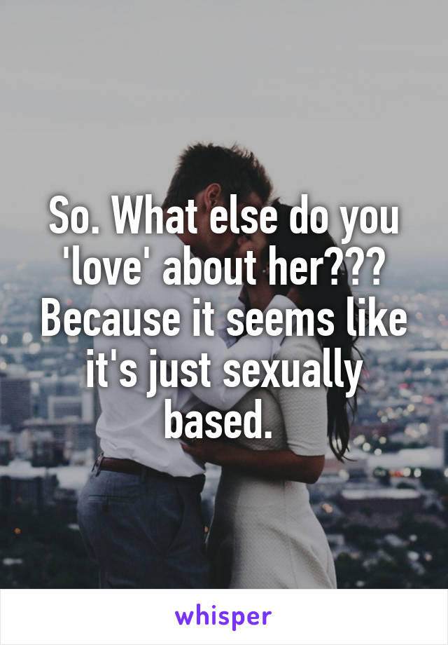So. What else do you 'love' about her??? Because it seems like it's just sexually based. 
