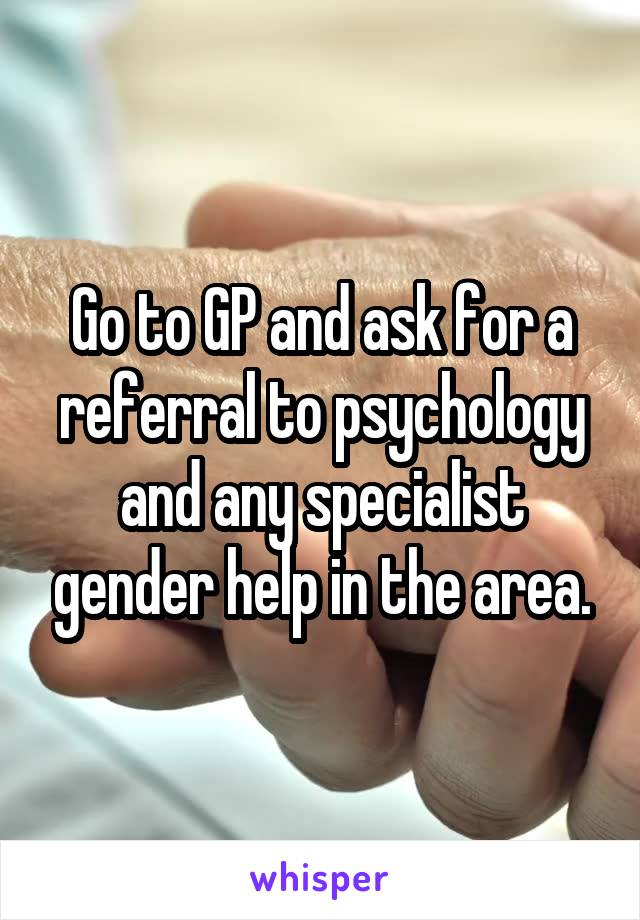 Go to GP and ask for a referral to psychology and any specialist gender help in the area.