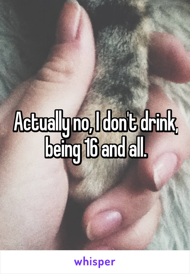 Actually no, I don't drink, being 16 and all.