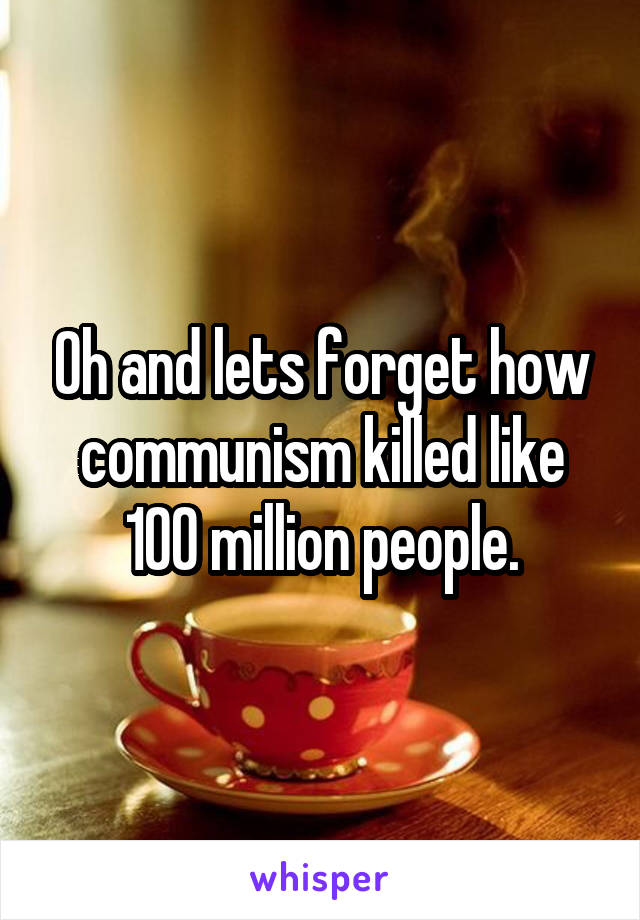 Oh and lets forget how communism killed like 100 million people.