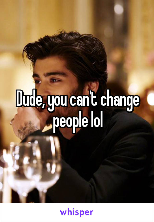 Dude, you can't change people lol