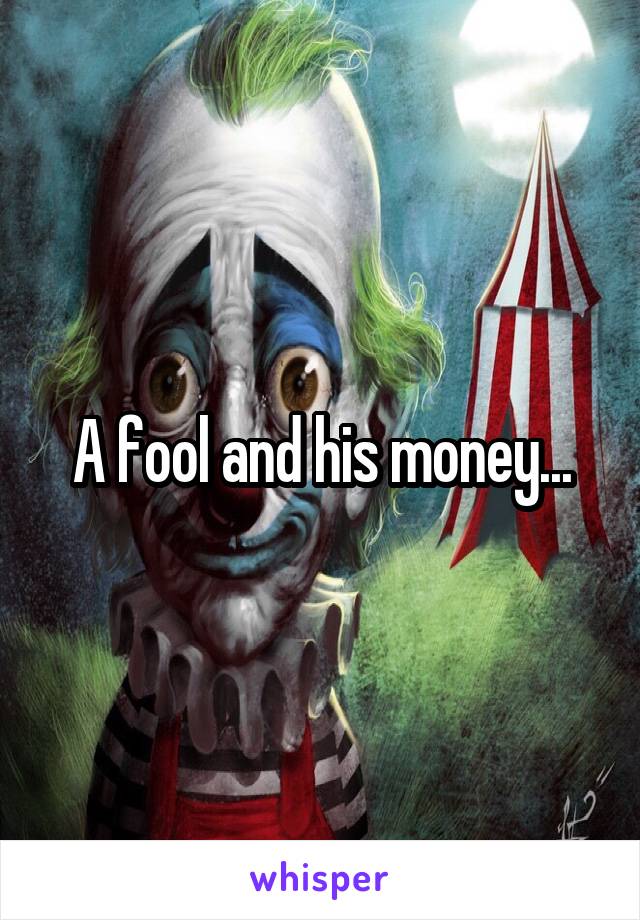 A fool and his money...