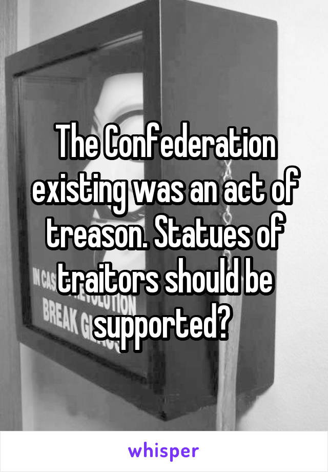 The Confederation existing was an act of treason. Statues of traitors should be supported? 