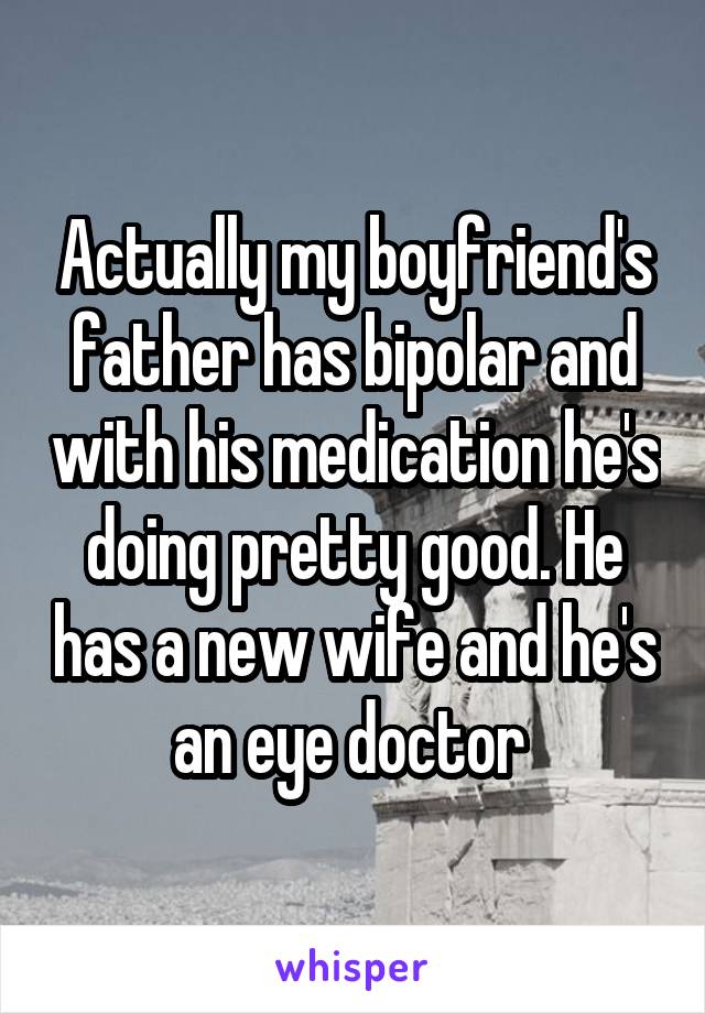 Actually my boyfriend's father has bipolar and with his medication he's doing pretty good. He has a new wife and he's an eye doctor 