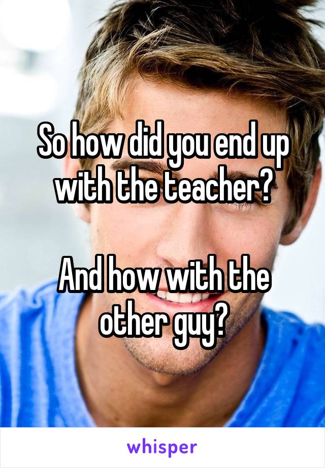 So how did you end up with the teacher?

And how with the other guy?