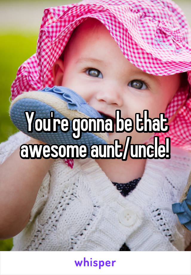 You're gonna be that awesome aunt/uncle! 