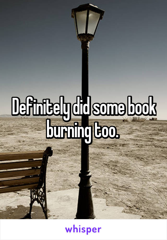 Definitely did some book burning too. 