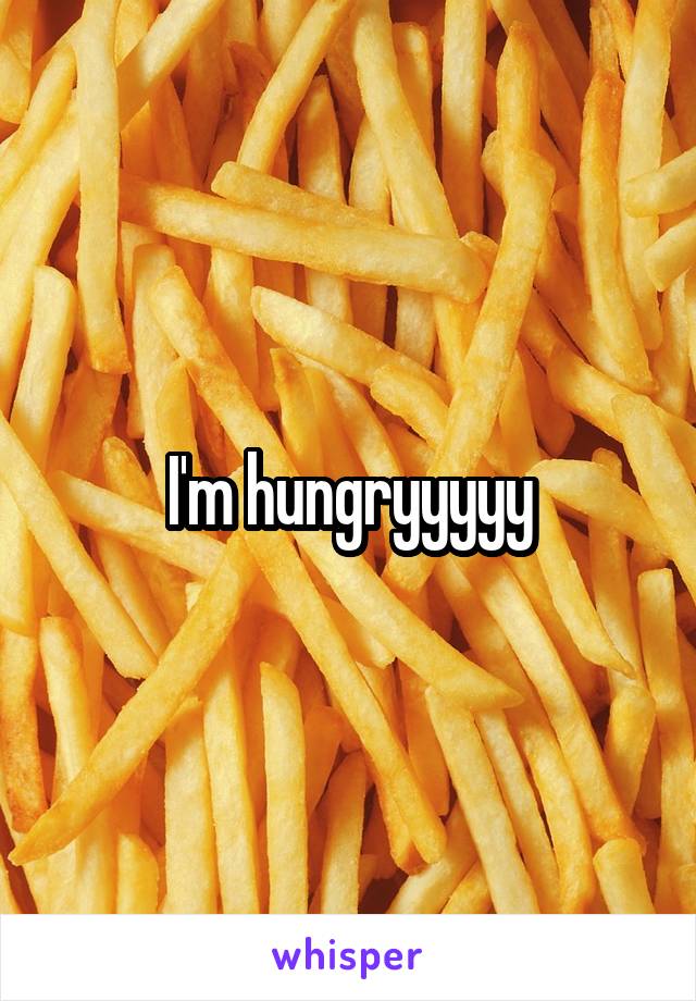 I'm hungryyyyy