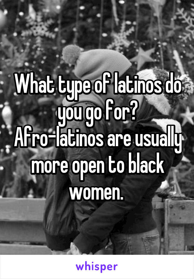 What type of latinos do you go for? Afro-latinos are usually more open to black women. 