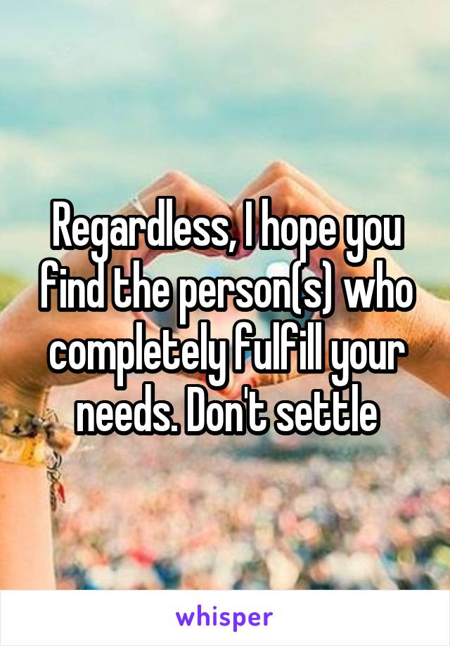 Regardless, I hope you find the person(s) who completely fulfill your needs. Don't settle