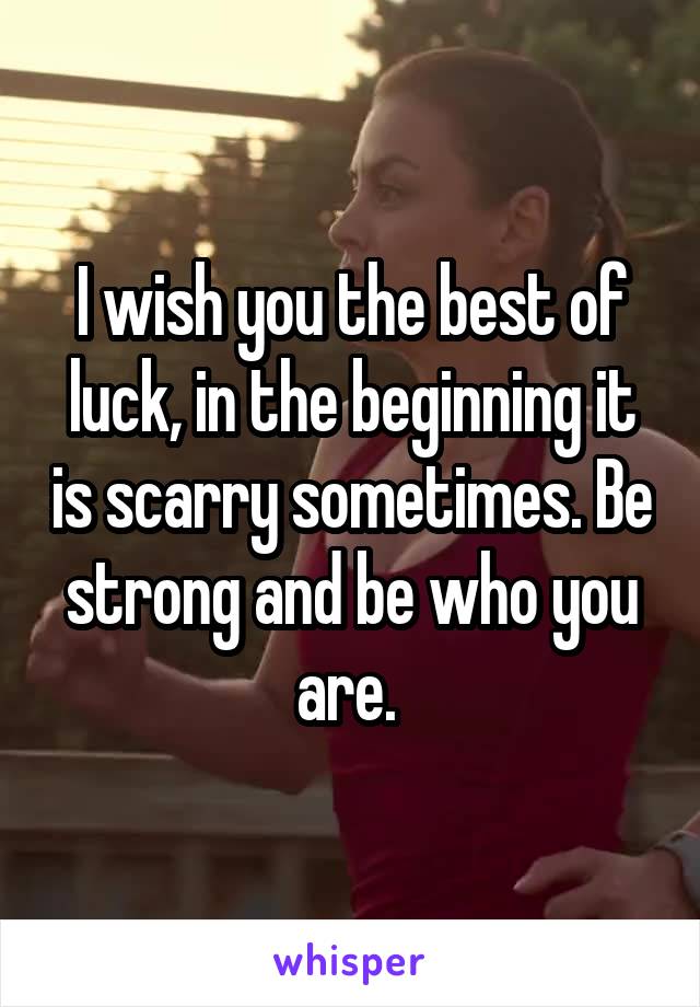 I wish you the best of luck, in the beginning it is scarry sometimes. Be strong and be who you are. 
