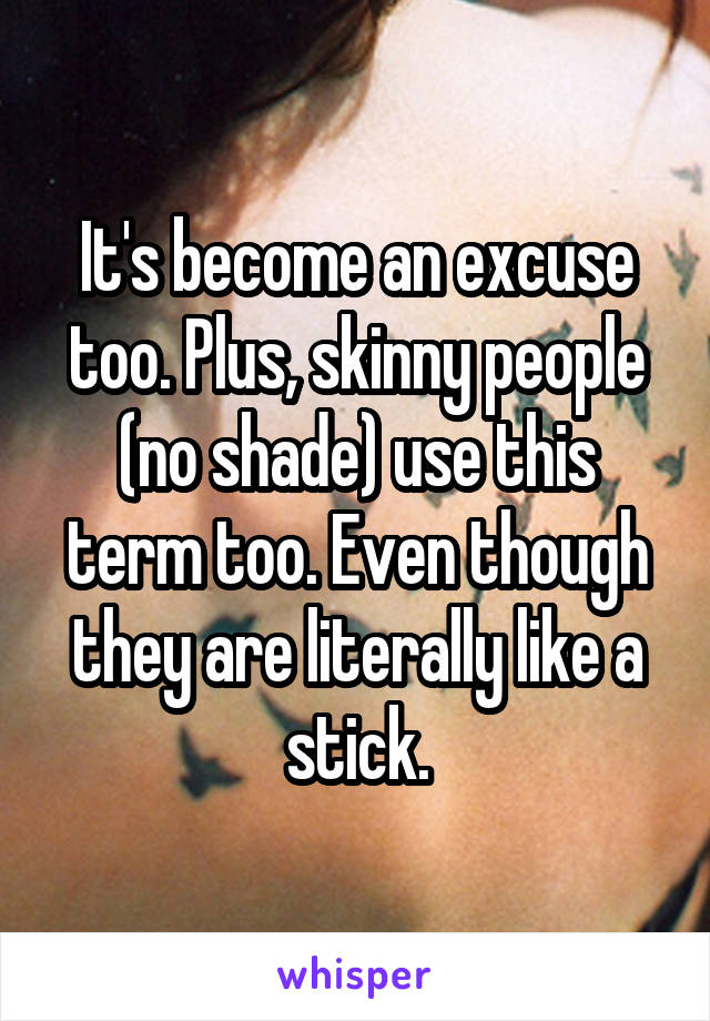 It's become an excuse too. Plus, skinny people (no shade) use this term too. Even though they are literally like a stick.