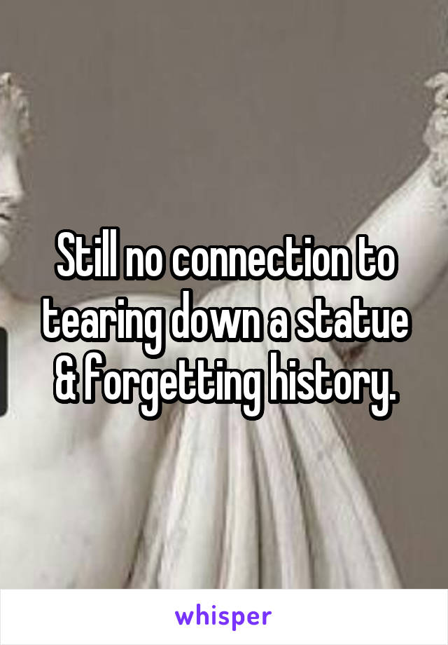 Still no connection to tearing down a statue & forgetting history.