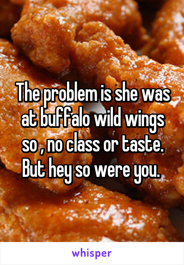 The problem is she was at buffalo wild wings so , no class or taste. But hey so were you. 