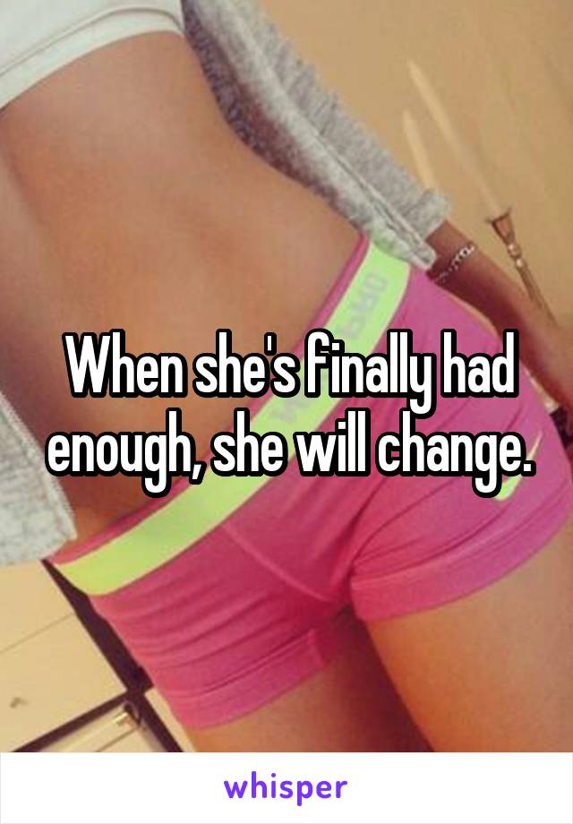 When she's finally had enough, she will change.
