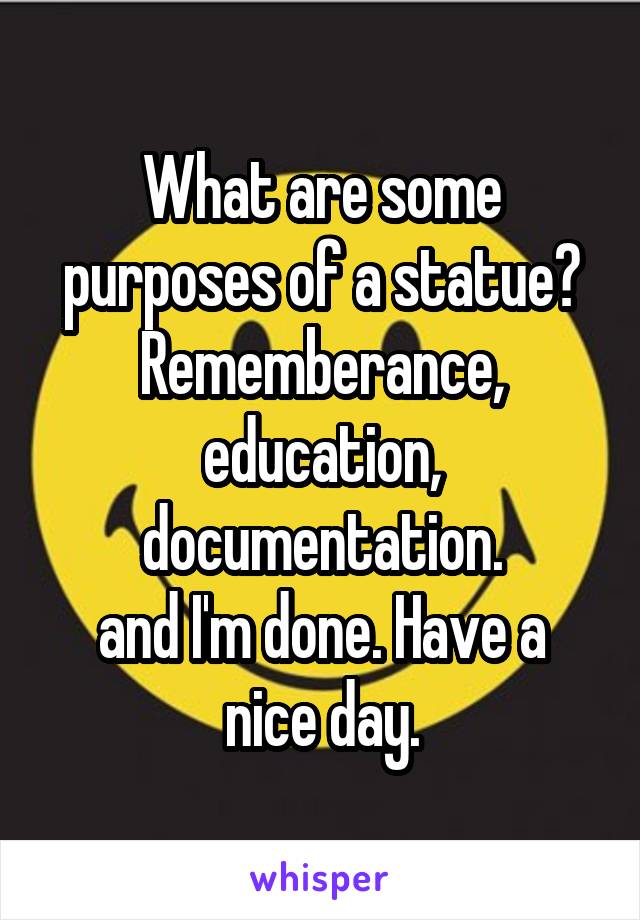 What are some purposes of a statue?
Rememberance, education,
documentation.
and I'm done. Have a nice day.