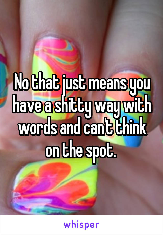 No that just means you have a shitty way with words and can't think on the spot. 