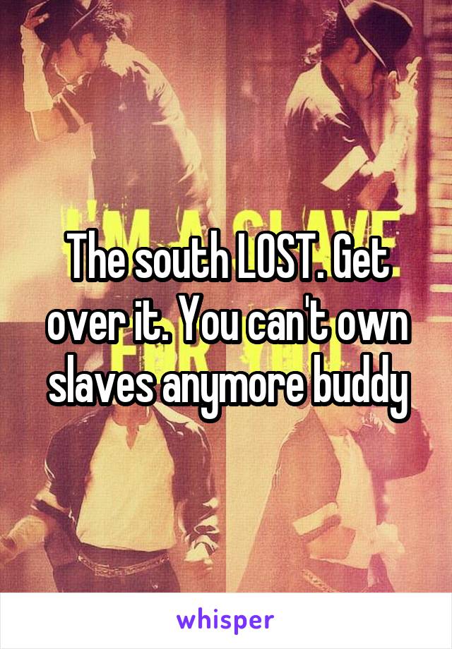 The south LOST. Get over it. You can't own slaves anymore buddy