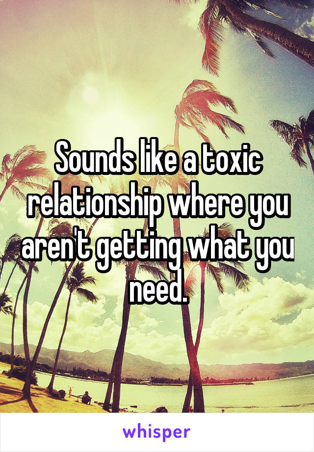 Sounds like a toxic relationship where you aren't getting what you need.