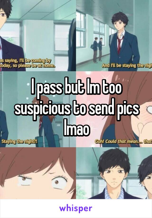 I pass but Im too suspicious to send pics lmao