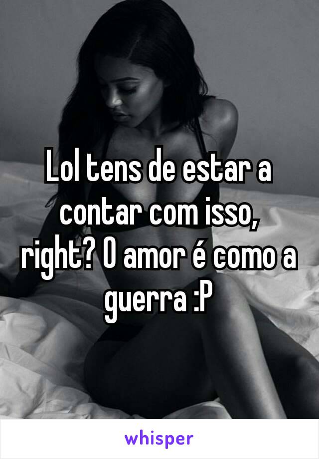 Lol tens de estar a contar com isso, right? O amor é como a guerra :P