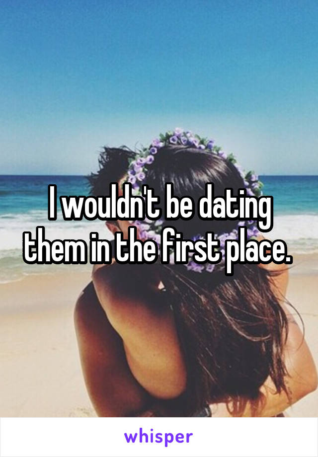 I wouldn't be dating them in the first place. 