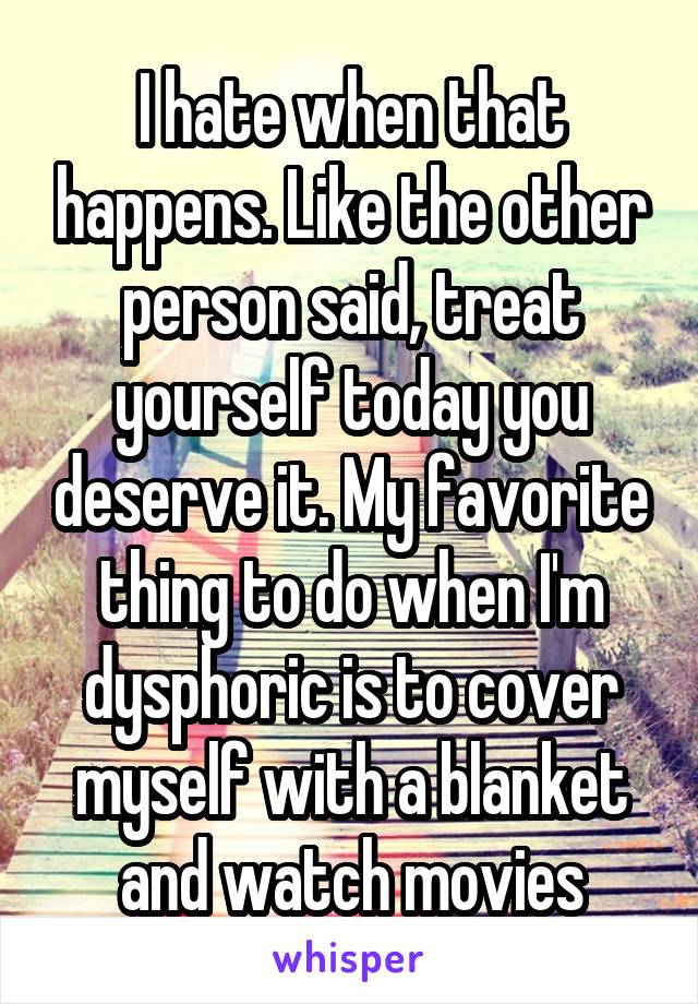 I hate when that happens. Like the other person said, treat yourself today you deserve it. My favorite thing to do when I'm dysphoric is to cover myself with a blanket and watch movies