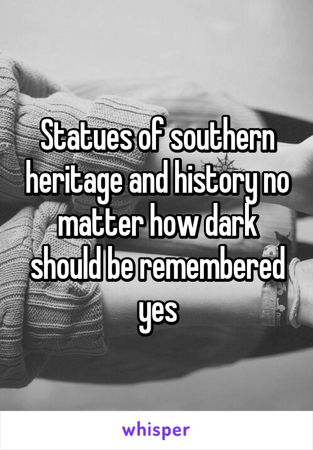 Statues of southern heritage and history no matter how dark should be remembered yes