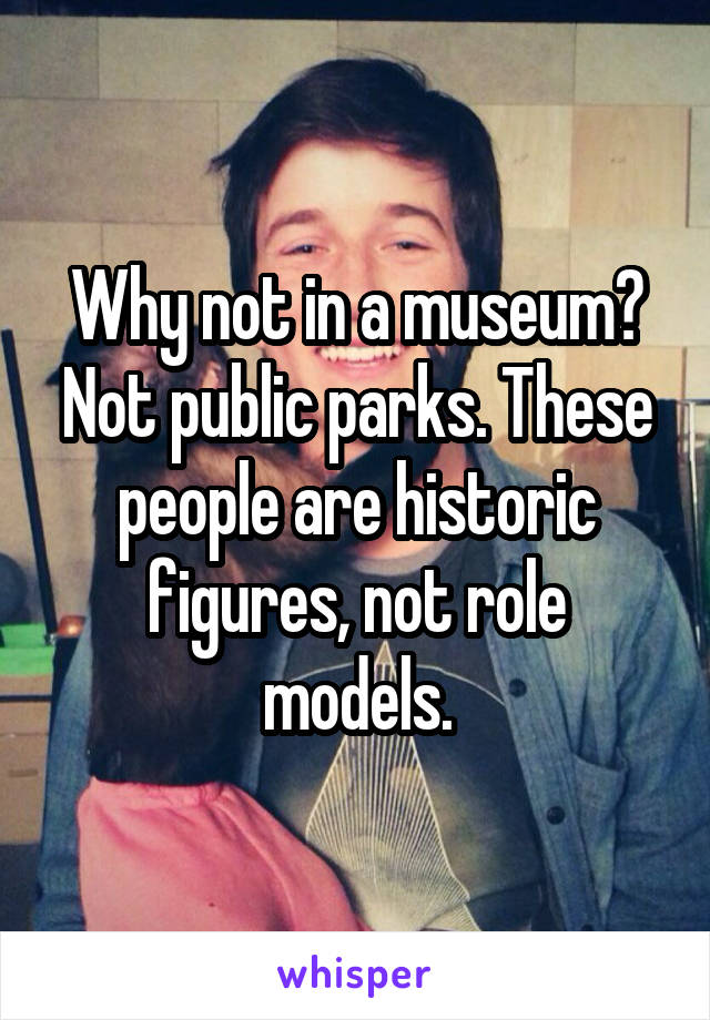 Why not in a museum? Not public parks. These people are historic figures, not role models.