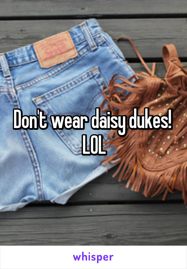 Don't wear daisy dukes!  LOL