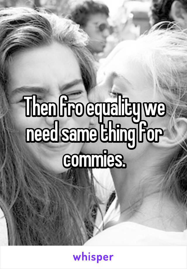 Then fro equality we need same thing for commies.