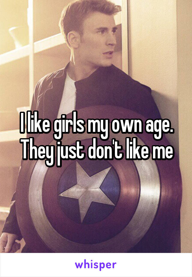 I like girls my own age. They just don't like me