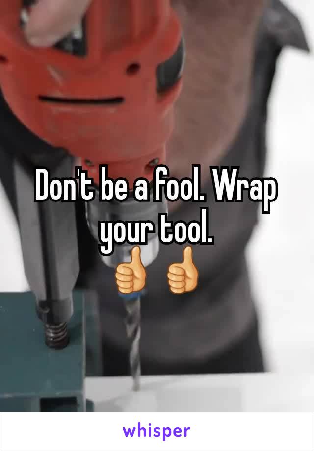 Don't be a fool. Wrap your tool.
👍👍