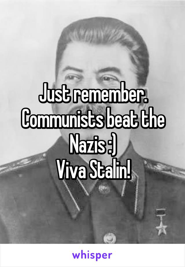 Just remember. Communists beat the Nazis :)
Viva Stalin!