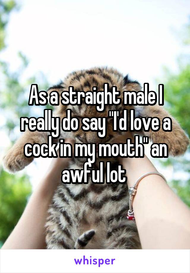 As a straight male I really do say "I'd love a cock in my mouth" an awful lot 