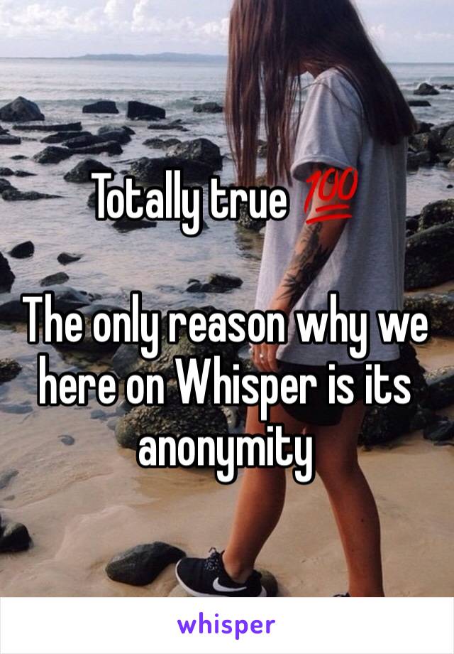 Totally true 💯

The only reason why we here on Whisper is its anonymity 